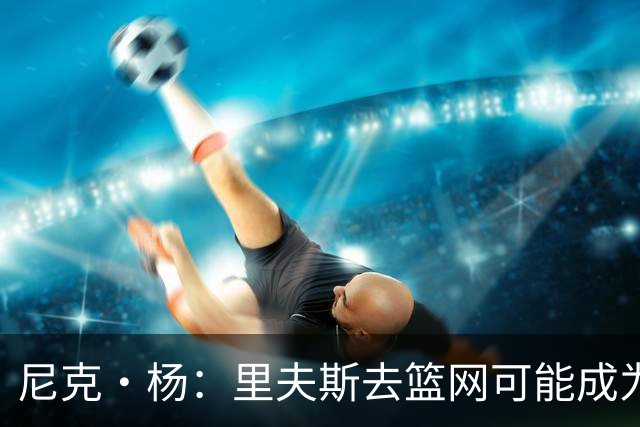 尼克·杨：里夫斯去篮网可能成为下个布伦森 但要承担风险