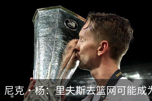 尼克·杨：里夫斯去篮网可能成为下个布伦森 但要承担风险